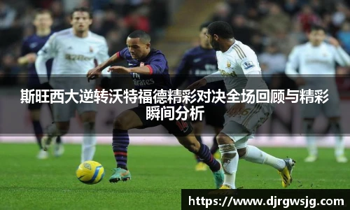 斯旺西大逆转沃特福德精彩对决全场回顾与精彩瞬间分析