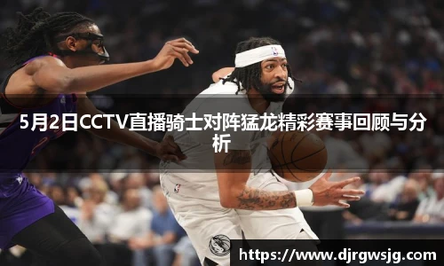 5月2日CCTV直播骑士对阵猛龙精彩赛事回顾与分析